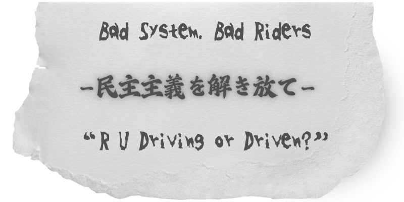 Bad System, Bad Riders — 民主主義を解き放て — “R U Driving or Driven?”